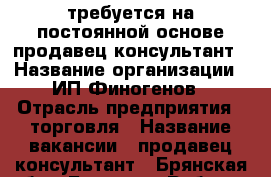 требуется на постоянной основе продавец-консультант › Название организации ­ ИП Финогенов › Отрасль предприятия ­ торговля › Название вакансии ­ продавец-консультант - Брянская обл., Брянск г. Работа » Вакансии   